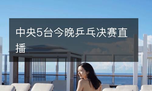 中央5台今晚乒乓决赛直播